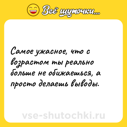 Шутка: Самое ужасное, что с возрастом ты реально больше не обижаешься, а просто делаешь выводы.