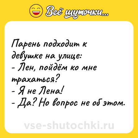 Шутка: Парень подходит к девушке на улице:<br>- Лен, пойдём ко мне трахаться?<br>- Я не Лена!<br>- Да? Но вопрос не об этом.
