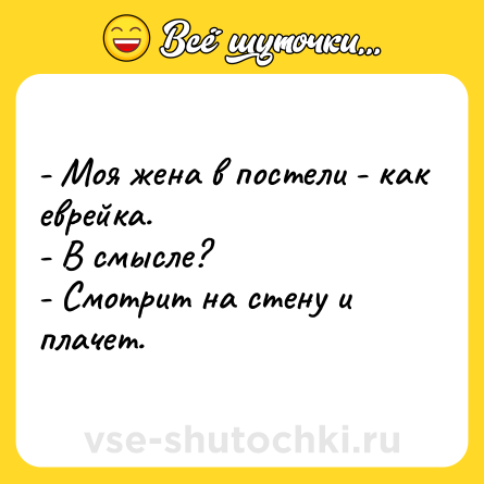 Шутка: - Моя жена в постели - как еврейка.<br>- В смысле?<br>- Смотрит на стену и плачет.