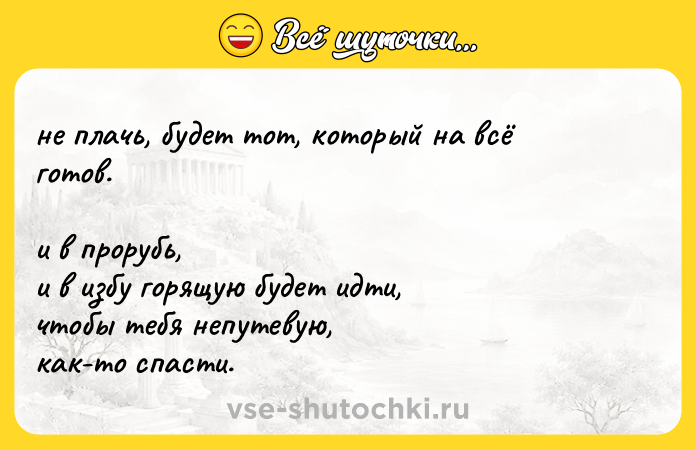 Цитата: не плачь, будет тот, который на всё готов. и в прорубь, и в избу горящую будет идти, чтобы тебя непутевую, как-то спасти.