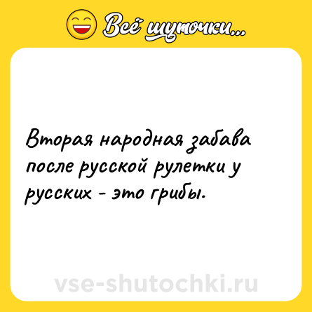 Шутка: Вторая народная забава после русской рулетки у русских - это грибы.