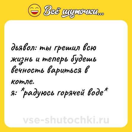 Шутка: дьявол: ты грешил всю жизнь и теперь будешь вечность вариться в котле.  <br>я: *радуюсь горячей воде*