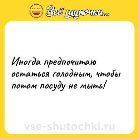 Шутка: Иногда предпочитаю остаться голодным, чтобы потом посуду не мыть!