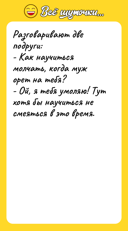 Разговаривают две подруги: - Как научиться молчать, когда муж орет