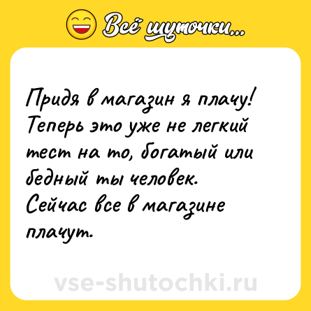 Шутка: Придя в магазин я плачу! <br>Теперь это уже не легкий тест на то, богатый или бедный ты человек. Сейчас все в магазине плачут.
