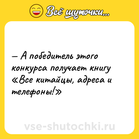 Шутка: — А победитель этого конкурса получает книгу «Все китайцы, адреса и телефоны!»