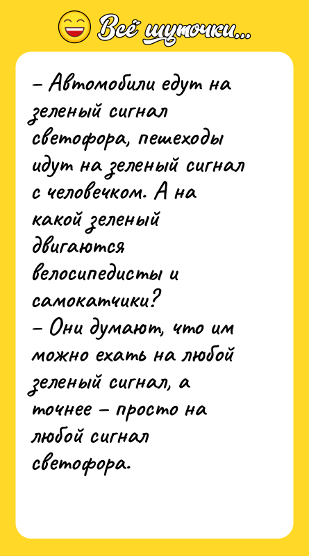 Шутка: Автомобили едут на зеленый сигнал светофора, пешеходы идут на зеленый сигнал с человечком. А на какой зеленый двигаются велосипедисты и самокатчики? Они думают, что им можно ехать на любой зеленый сигнал, а точнее просто на любой сигнал светофора.