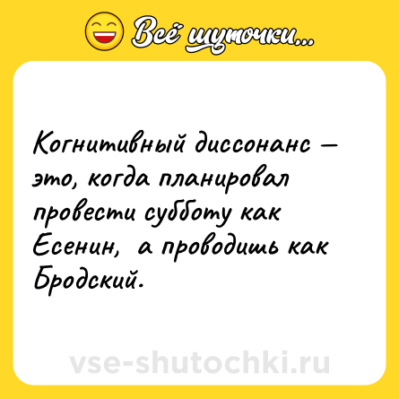 Шутка: Когнитивный диссонанс — это, когда планировал провести субботу как Есенин,  а проводишь как Бродский.