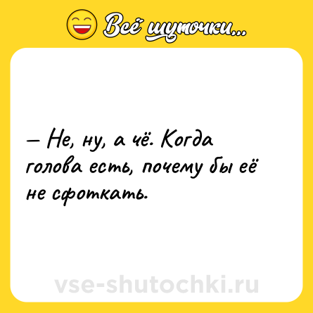 Шутка: — Не, ну, а чё. Когда голова есть, почему бы её не сфоткать.