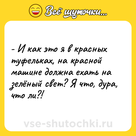 Шутка: - И как это я в красных туфельках, на красной машине должна ехать на зелёный свет? Я что, дура, что ли?!