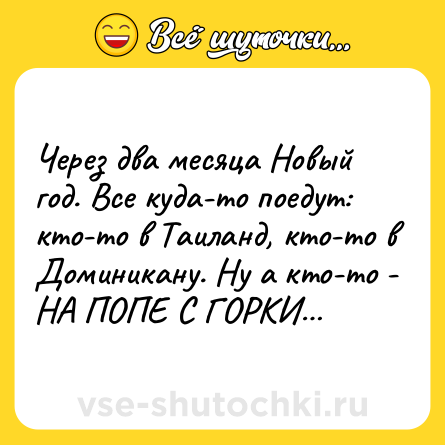 Шутка: Через два месяца Новый год. Все куда-то поедут: кто-то в Таиланд, кто-то в Доминикану. Ну а кто-то - НА ПОПЕ С ГОРКИ…