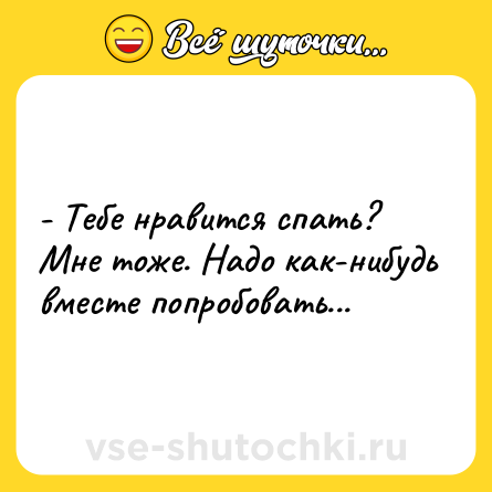 Шутка: - Тебе нравится спать? Мне тоже. Надо как-нибудь вместе попробовать...