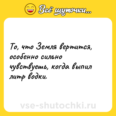 Шутка: То, что Земля вертится, особенно сильно чувствуешь, когда выпил литр водки.
