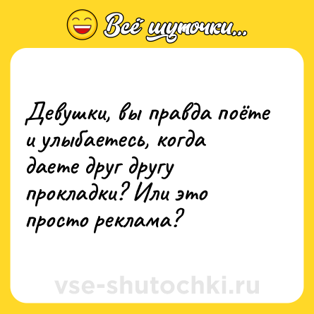 Шутка: Девушки, вы правда поёте и улыбаетесь, когда даете друг другу прокладки? Или это просто реклама?
