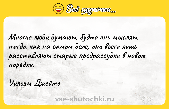 Цитата: Многие люди думают, будто они мыслят, тогда как на самом деле, они всего лишь расставляют старые предрассудки в новом порядке.Уильям Джеймс