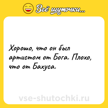 Шутка: Хорошо, что он был артистом от Бога. Плохо, что от Бахуса.