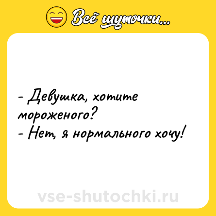 Шутка: - Девушка, хотите мороженого?<br>- Нет, я нормального хочу!
