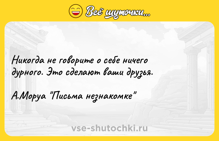 Цитата: Никогда не говорите о себе ничего дурного. Это сделают ваши друзья. А.Моруа Письма незнакомке