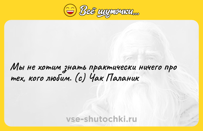 Цитата: Мы не хотим знать практически ничего про тех, кого любим. (c) Чак Паланик