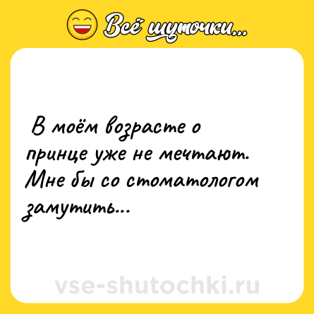 Шутка:  В моём возрасте о принце уже не мечтают. <br>Мне бы со стоматологом замутить...  