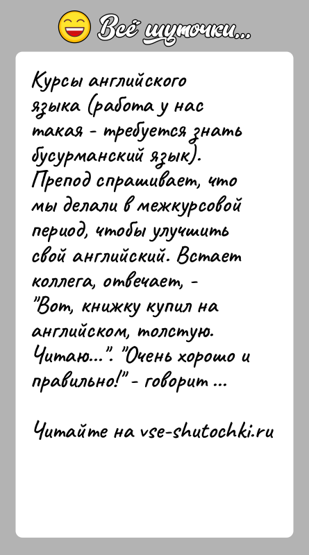 История: Курсы английского языка (работа у нас такая - требуется знатьбусурманский язык). Препод спрашивает, что мы делали в межкурсовойпериод, чтобы улучшить