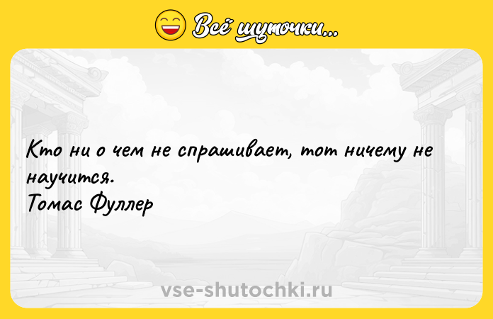 Цитата: Кто ни о чем не спрашивает, тот ничему не научится. Томас Фуллер