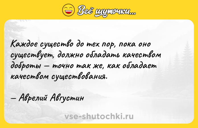 Цитата: Каждое существо до тех пор, пока оно существует, должно обладать качеством доброты точно так же, как обладает качеством существования. Аврелий Августин