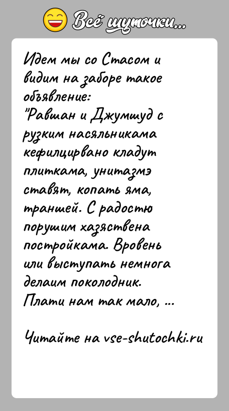 История: Идем мы со Стасом и видим на заборе такое объявление: Равшан и Джумшуд с рузким насяльникама кефилцирвано кладут плиткама, унитазмэ ставят,
