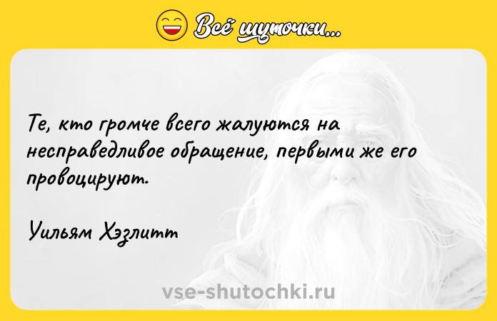 Цитата: Те, кто громче всего жалуются на несправедливое обращение, первыми же его провоцируют.Уильям Хэзлитт