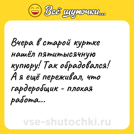 Шутка: Вчера в старой куртке нашёл пятитысячную купюру! Так обрадовался! А я ещё переживал, что гардеробщик - плохая работа...