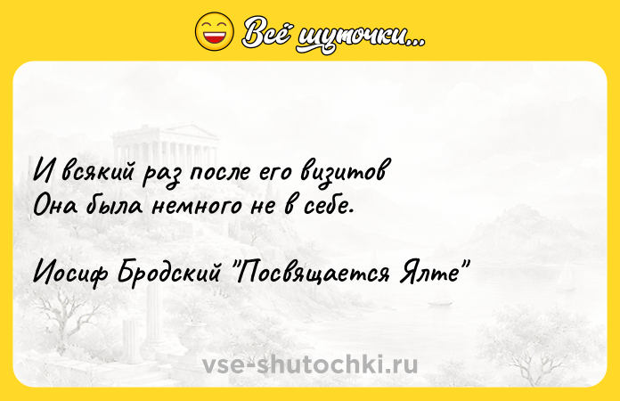 Цитата: И всякий раз после его визитовОна была немного не в себе. Иосиф Бродский Посвящается Ялте