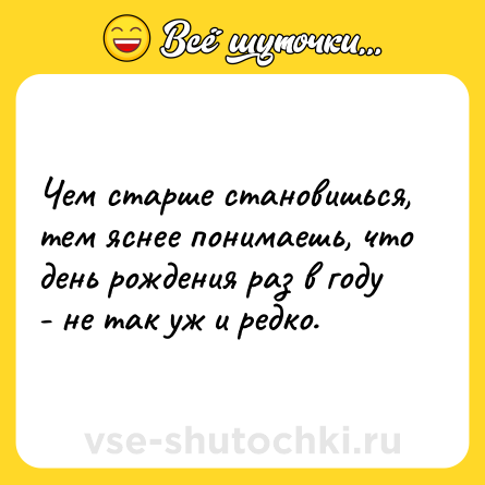 Шутка: Чем старше становишься, тем яснее понимаешь, что день рождения раз в году - не так уж и редко.