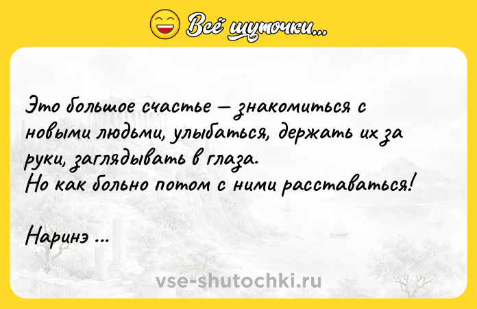 Цитата: Это большое счастье знакомиться с новыми людьми, улыбаться, держать их за руки, заглядывать в глаза.Но как больно потом с ними расставаться!Наринэ Абгарян