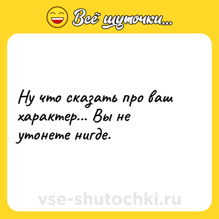 Шутка: Ну что сказать про ваш характер... Вы не утонете нигде.