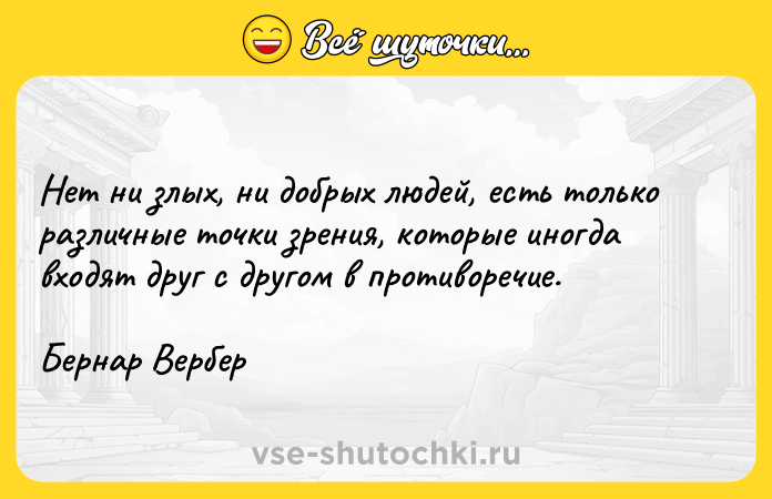 Цитата: Нет ни злых, ни добрых людей, есть только различные точки зрения, которые иногда входят друг с другом в противоречие. Бернар Вербер