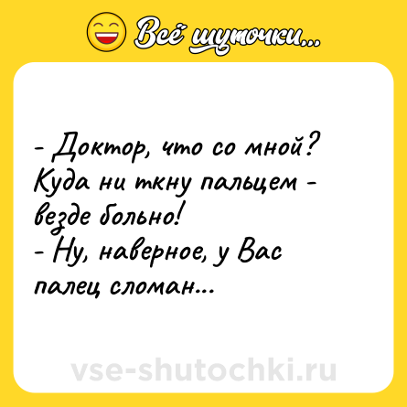 Шутка: - Доктор, что со мной? Куда ни ткну пальцем - везде больно!<br>- Ну, наверное, у Вас палец сломан...