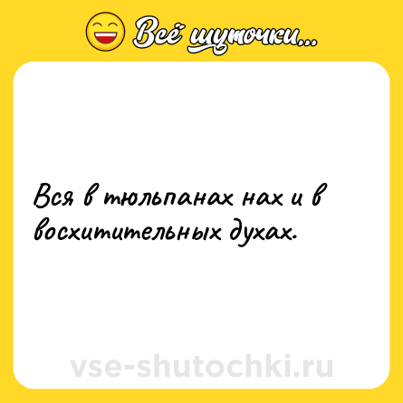 Шутка: Вся в тюльпанах нах и в восхитительных духах.