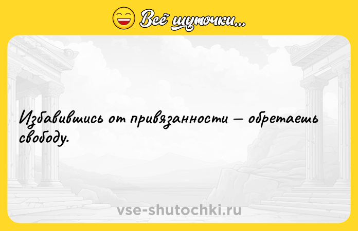 Цитата: Избавившись от привязанности обретаешь свободу.