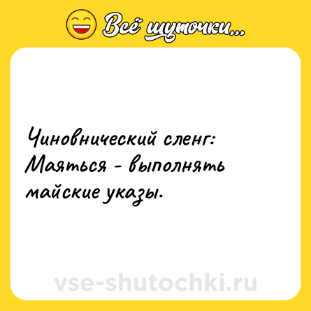 Шутка: Чиновнический сленг: Маяться - выполнять майские указы.