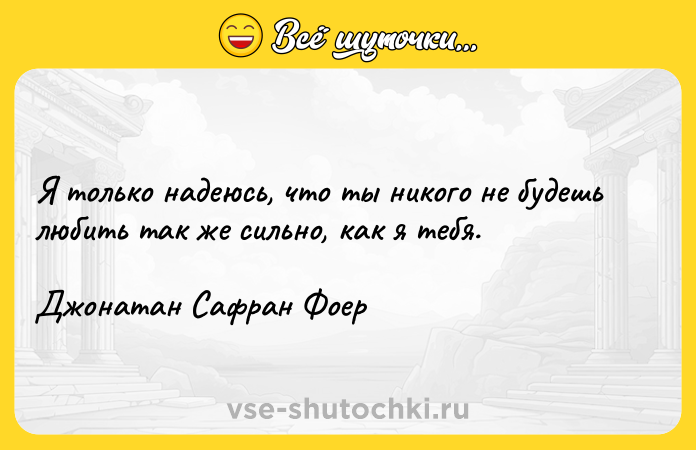 Цитата: Я только надеюсь, что ты никого не будешь любить так же сильно, как я тебя. Джонатан Сафран Фоер