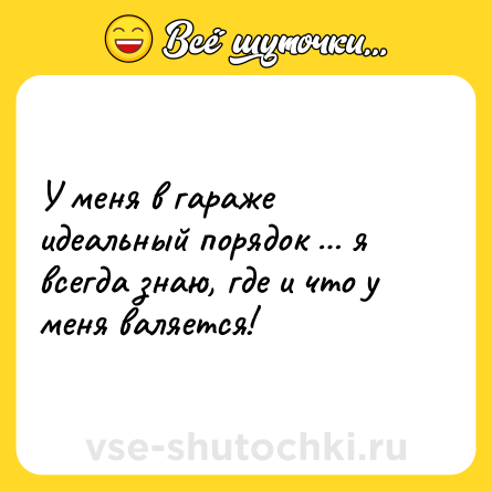 Шутка: У меня в гараже идеальный порядок … я всегда знаю, где и что у меня валяется!