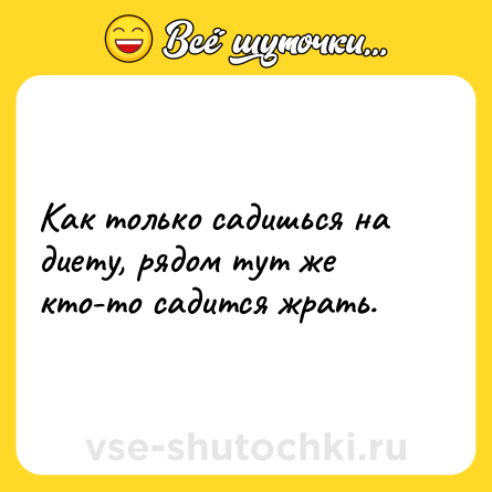 Шутка: Как только садишься на диету, рядом тут же кто-то садится жрать.