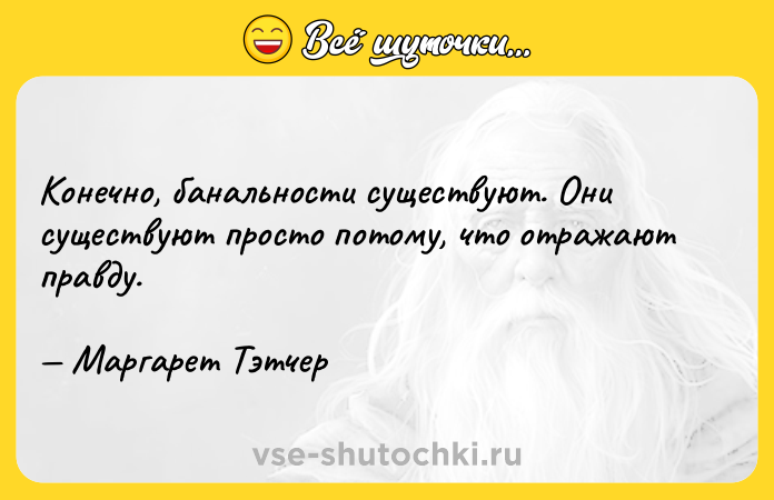 Цитата: Конечно, банальности существуют. Они существуют просто потому, что отражают правду. Маргарет Тэтчер
