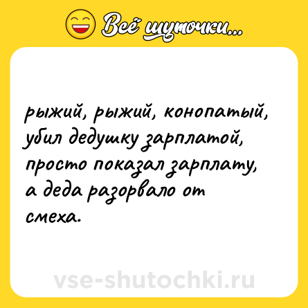 Шутка: рыжий, рыжий, конопатый, убил дедушку зарплатой, просто показал зарплату, а деда разорвало от смеха.
