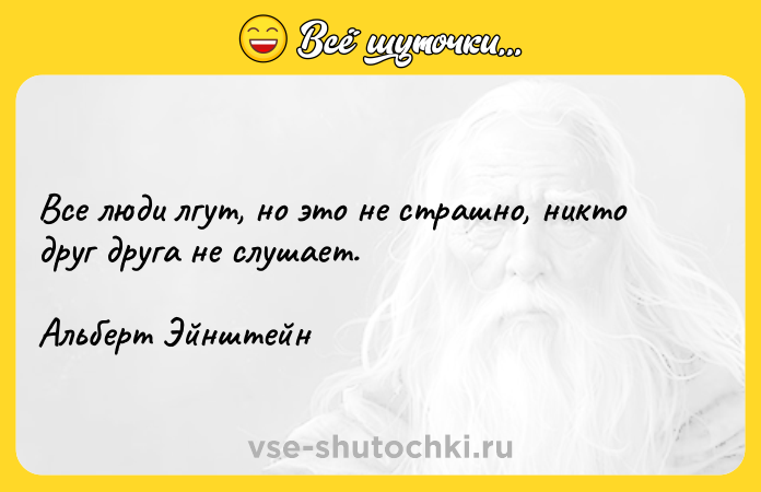 Цитата: Все люди лгут, но это не страшно, никто друг друга не слушает. Альберт Эйнштейн