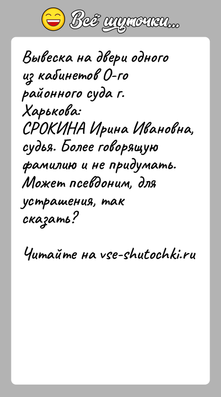 История: Вывеска на двери одного из кабинетов О-го районного суда г. Харькова:СРОКИНА Ирина Ивановна, судья. Более говорящую фамилию и не придумать.Может