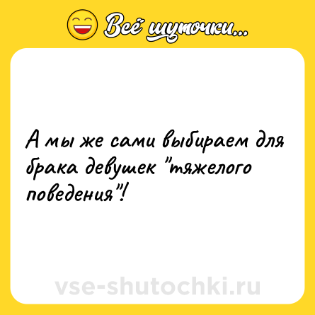 Шутка: А мы же сами выбираем для брака девушек 