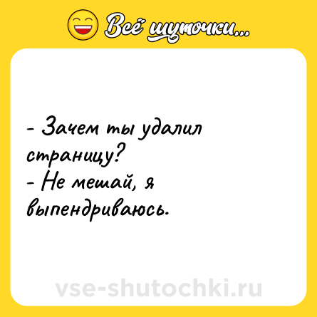 Шутка: - Зачем ты удалил страницу? <br>- Не мешай, я выпендриваюсь.
