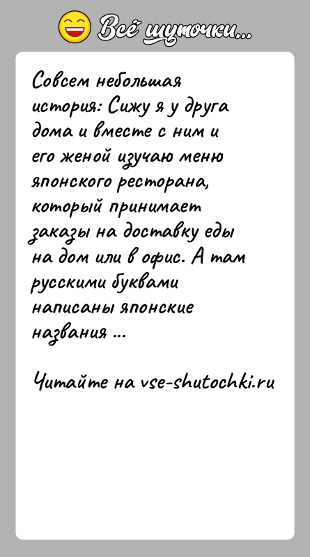 История: Совсем небольшая история: Сижу я у друга дома и вместе с ним и его женой изучаю меню японского ресторана, который