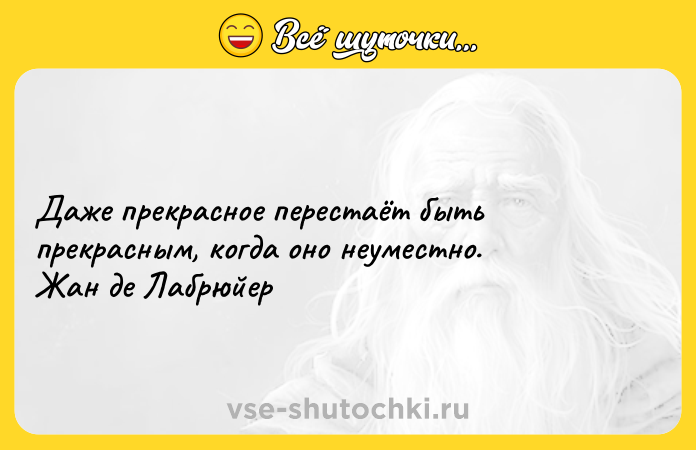 Цитата: Даже прекрасное перестаёт быть прекрасным, когда оно неуместно. Жан де Лабрюйер